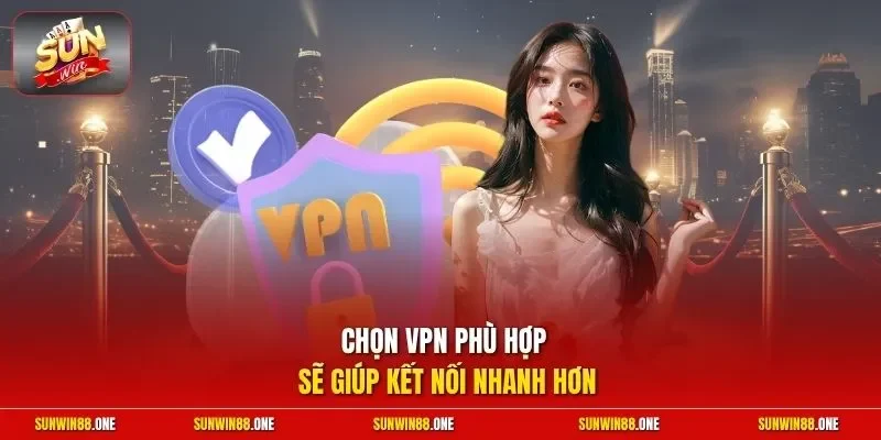 Chọn VPN phù hợp sẽ giúp kết nối nhanh hơn