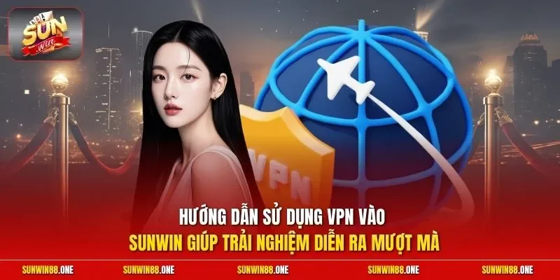 Hướng dẫn sử dụng VPN vào Sunwin giúp trải nghiệm diễn ra mượt mà